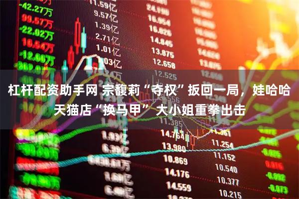 杠杆配资助手网 宗馥莉“夺权”扳回一局，娃哈哈天猫店“换马甲” 大小姐重拳出击