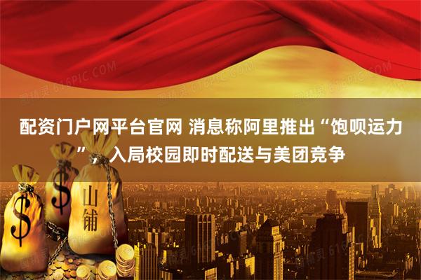 配资门户网平台官网 消息称阿里推出“饱呗运力”，入局校园即时配送与美团竞争