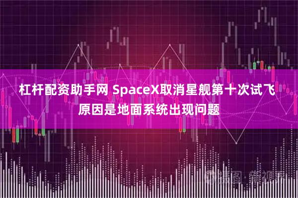 杠杆配资助手网 SpaceX取消星舰第十次试飞 原因是地面系统出现问题