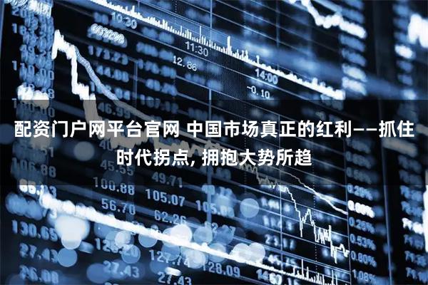 配资门户网平台官网 中国市场真正的红利——抓住时代拐点, 拥抱大势所趋
