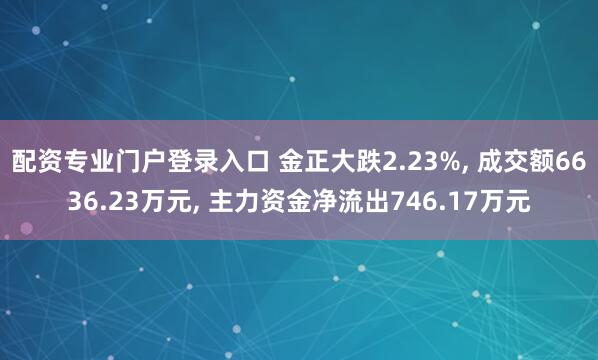 配资专业门户登录入口 金正大跌2.23%, 成交额6636.23万元, 主力资金净流出746.17万元