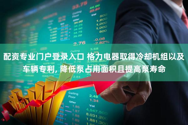 配资专业门户登录入口 格力电器取得冷却机组以及车辆专利, 降低泵占用面积且提高泵寿命