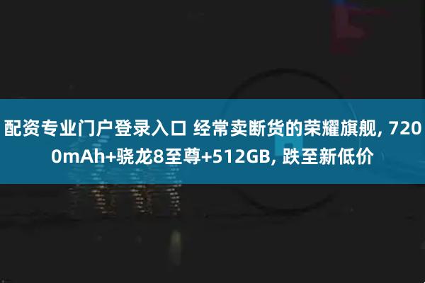 配资专业门户登录入口 经常卖断货的荣耀旗舰, 7200mAh+骁龙8至尊+512GB, 跌至新低价