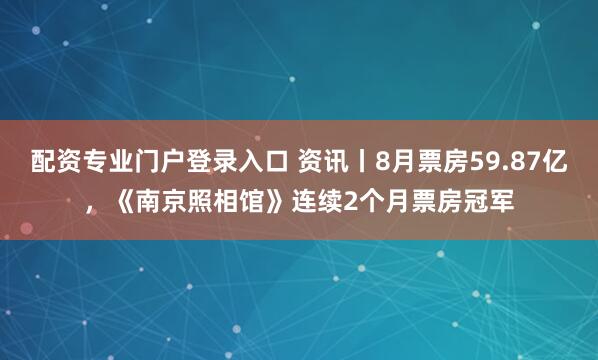 配资专业门户登录入口 资讯丨8月票房59.87亿，《南京照相馆》连续2个月票房冠军