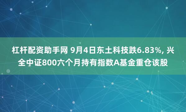杠杆配资助手网 9月4日东土科技跌6.83%, 兴全中证800六个月持有指数A基金重仓该股