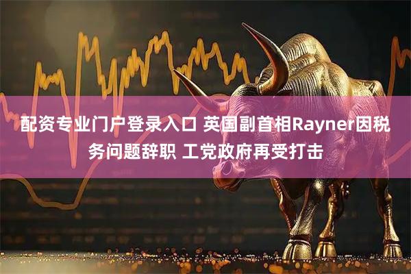 配资专业门户登录入口 英国副首相Rayner因税务问题辞职 工党政府再受打击