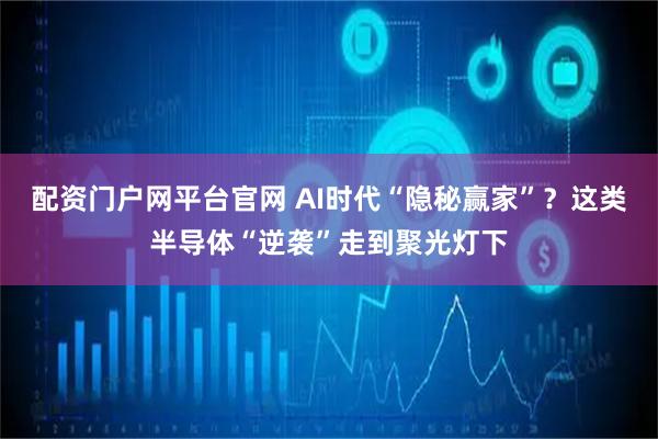 配资门户网平台官网 AI时代“隐秘赢家”？这类半导体“逆袭”走到聚光灯下