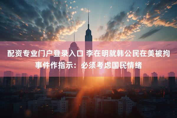 配资专业门户登录入口 李在明就韩公民在美被拘事件作指示：必须考虑国民情绪