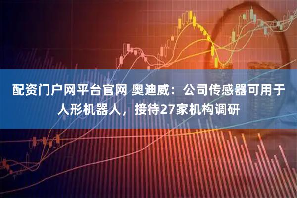 配资门户网平台官网 奥迪威：公司传感器可用于人形机器人，接待27家机构调研