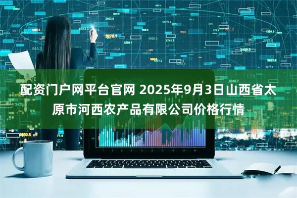 配资门户网平台官网 2025年9月3日山西省太原市河西农产品有限公司价格行情