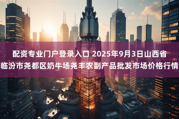 配资专业门户登录入口 2025年9月3日山西省临汾市尧都区奶牛场尧丰农副产品批发市场价格行情