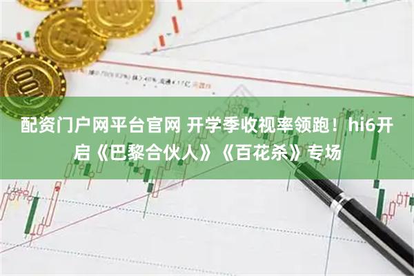 配资门户网平台官网 开学季收视率领跑！hi6开启《巴黎合伙人》《百花杀》专场