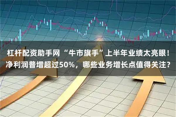 杠杆配资助手网 “牛市旗手”上半年业绩太亮眼！净利润普增超过50%，哪些业务增长点值得关注？