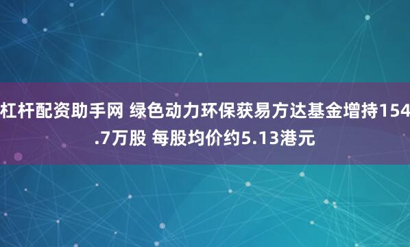 杠杆配资助手网 绿色动力环保获易方达基金增持154.7万股 每股均价约5.13港元