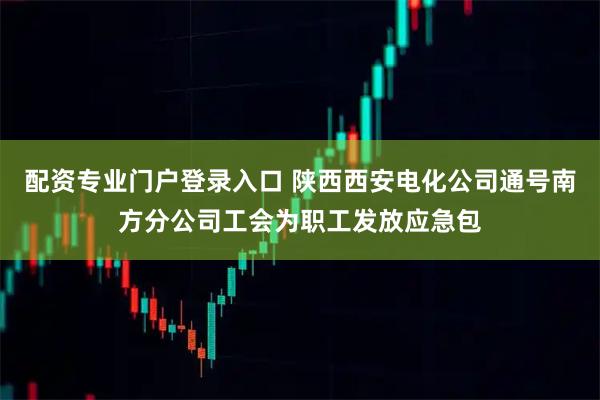 配资专业门户登录入口 陕西西安电化公司通号南方分公司工会为职工发放应急包