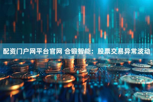 配资门户网平台官网 合锻智能：股票交易异常波动