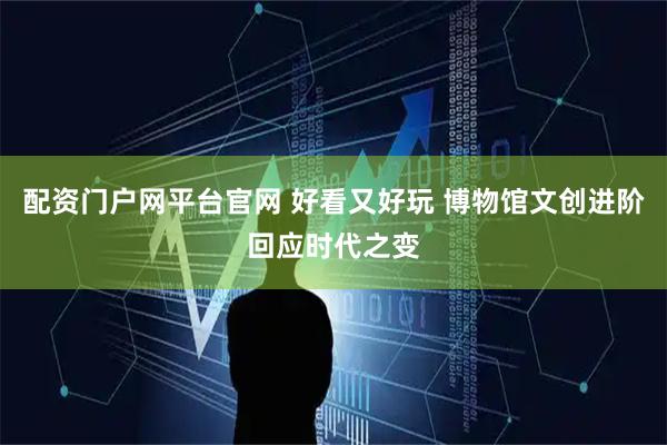 配资门户网平台官网 好看又好玩 博物馆文创进阶回应时代之变