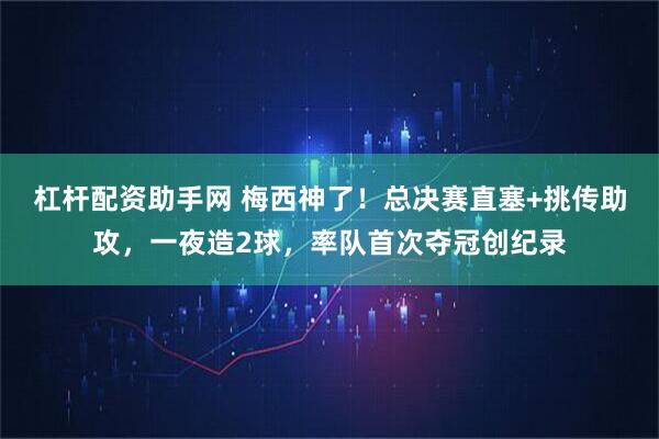 杠杆配资助手网 梅西神了！总决赛直塞+挑传助攻，一夜造2球，率队首次夺冠创纪录