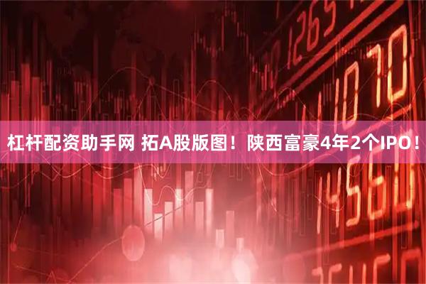 杠杆配资助手网 拓A股版图！陕西富豪4年2个IPO！