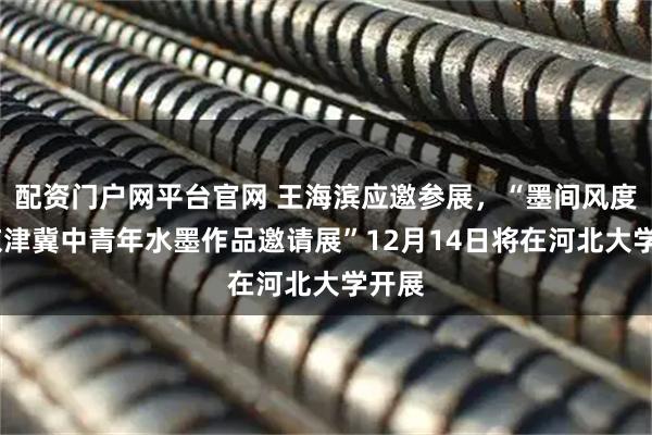 配资门户网平台官网 王海滨应邀参展，“墨间风度——京津冀中青年水墨作品邀请展”12月14日将在河北大学开展