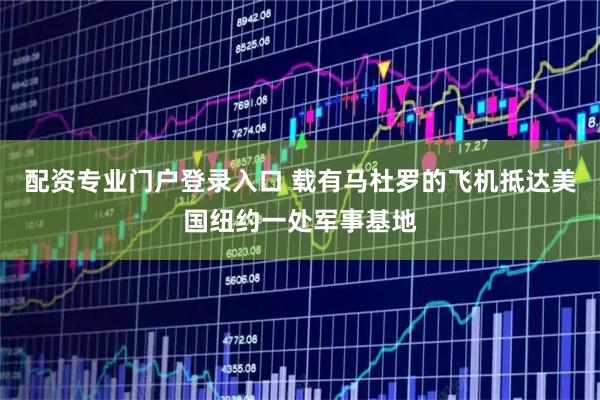 配资专业门户登录入口 载有马杜罗的飞机抵达美国纽约一处军事基地